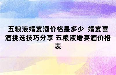 五粮液婚宴酒价格是多少  婚宴喜酒挑选技巧分享 五粮液婚宴酒价格表